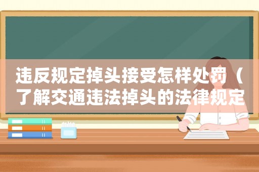 違反規(guī)定掉頭接受怎樣處罰（了解交通違法掉頭的法律規(guī)定及處罰措施）