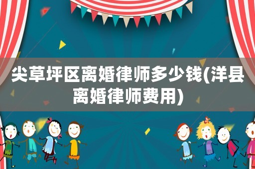 尖草坪區離婚律師多少錢(洋縣離婚律師費用)