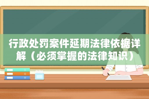 行政處罰案件延期法律依據(jù)詳解（必須掌握的法律知識）