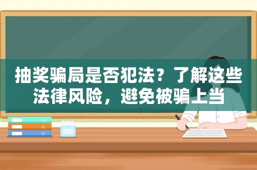 抽獎(jiǎng)騙局是否犯法？了解這些法律風(fēng)險(xiǎn)，避免被騙上當(dāng)