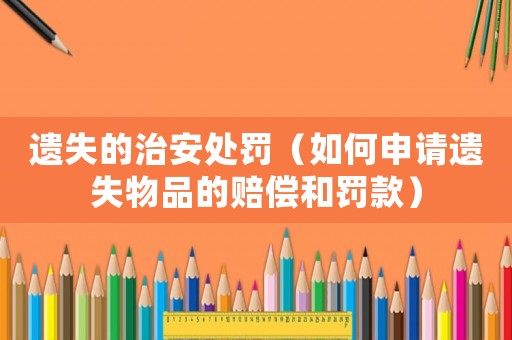 遺失的治安處罰（如何申請遺失物品的賠償和罰款）