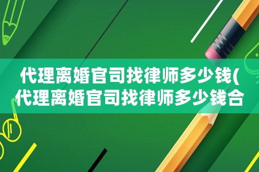 代理離婚官司找律師多少錢(代理離婚官司找律師多少錢合適)