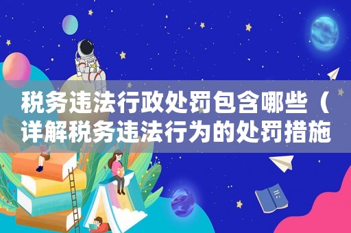 稅務違法行政處罰包含哪些（詳解稅務違法行為的處罰措施）