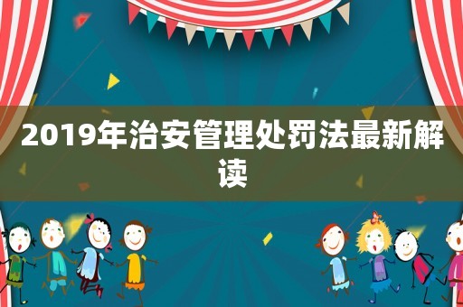 2019年治安管理處罰法最新解讀