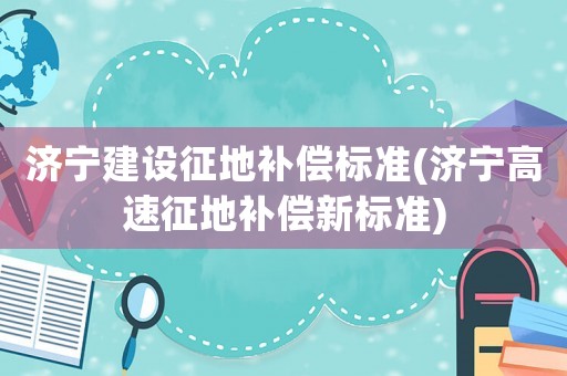 濟寧建設征地補償標準(濟寧高速征地補償新標準)