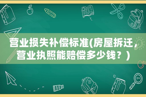 營業損失補償標準(房屋拆遷，營業執照能賠償多少錢？)