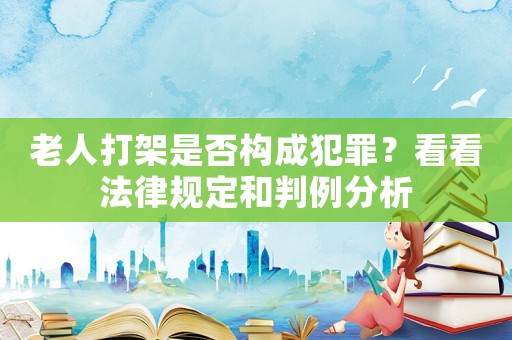 老人打架是否構成犯罪？看看法律規定和判例分析