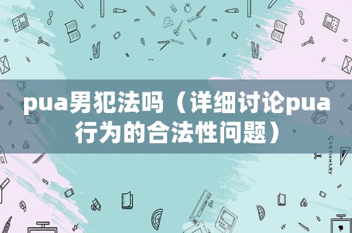 pua男犯法嗎（詳細討論pua行為的合法性問題）
