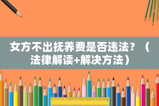女方不出撫養(yǎng)費(fèi)是否違法？（法律解讀+解決方法）