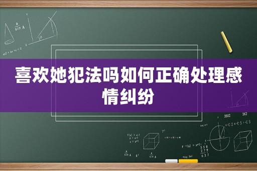 喜歡她犯法嗎如何正確處理感情糾紛