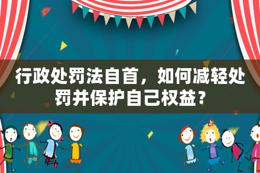 行政處罰法自首，如何減輕處罰并保護自己權益？