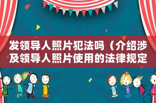 發領導人照片犯法嗎（介紹涉及領導人照片使用的法律規定）