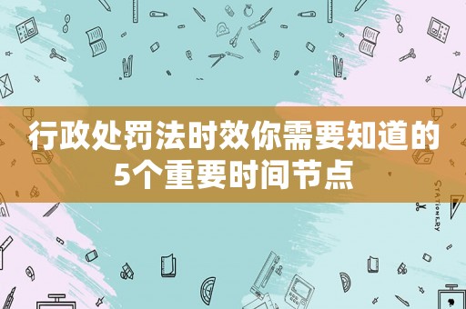 行政處罰法時效你需要知道的5個重要時間節(jié)點