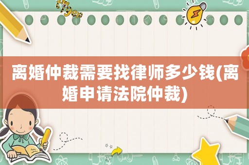 離婚仲裁需要找律師多少錢(qián)(離婚申請(qǐng)法院仲裁)
