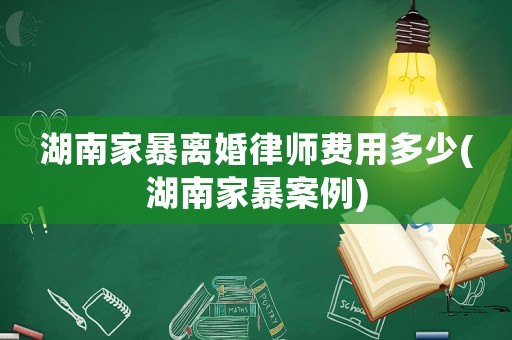 湖南家暴離婚律師費用多少(湖南家暴案例)