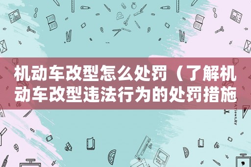機(jī)動(dòng)車改型怎么處罰（了解機(jī)動(dòng)車改型違法行為的處罰措施）