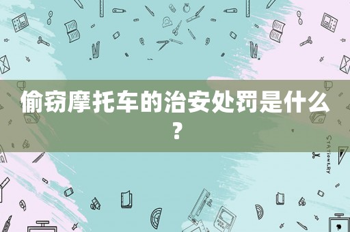 偷竊摩托車的治安處罰是什么？