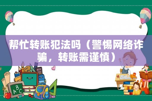 幫忙轉(zhuǎn)賬犯法嗎（警惕網(wǎng)絡(luò)詐騙，轉(zhuǎn)賬需謹(jǐn)慎）