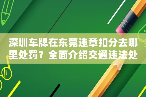 深圳車牌在東莞違章扣分去哪里處罰？全面介紹交通違法處理流程