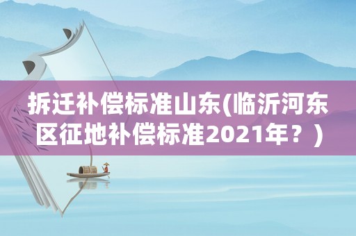拆遷補償標準山東(臨沂河東區征地補償標準2021年？)