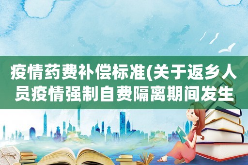 疫情藥費補償標(biāo)準(zhǔn)(關(guān)于返鄉(xiāng)人員疫情強制自費隔離期間發(fā)生重大疾病費用應(yīng)該誰負(fù)責(zé)？)