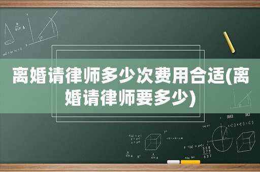 離婚請律師多少次費用合適(離婚請律師要多少)