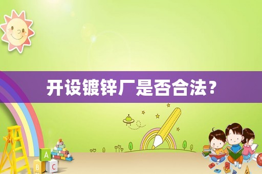 開(kāi)設(shè)鍍鋅廠是否合法？