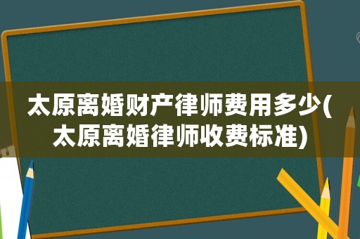 太原離婚財(cái)產(chǎn)律師費(fèi)用多少(太原離婚律師收費(fèi)標(biāo)準(zhǔn))