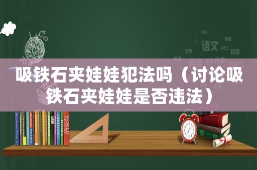 吸鐵石夾娃娃犯法嗎（討論吸鐵石夾娃娃是否違法）