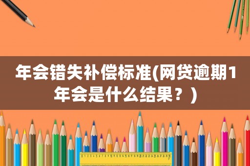 年會錯失補償標準(網貸逾期1年會是什么結果？)