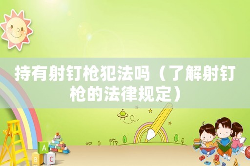 持有射釘槍犯法嗎（了解射釘槍的法律規定）