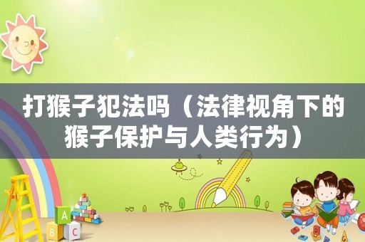 打猴子犯法嗎（法律視角下的猴子保護(hù)與人類行為）