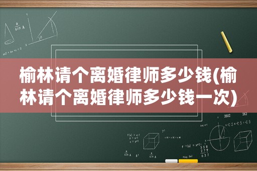 榆林請個離婚律師多少錢(榆林請個離婚律師多少錢一次)