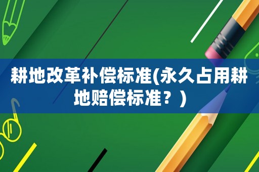 耕地改革補償標準(永久占用耕地賠償標準？)