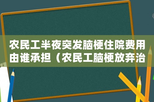 農民工半夜突發腦梗住院費用由誰承擔（農民工腦梗放棄治療算工傷嗎）