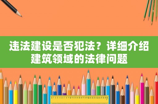 違法建設(shè)是否犯法？詳細(xì)介紹建筑領(lǐng)域的法律問題