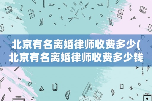 北京有名離婚律師收費多少(北京有名離婚律師收費多少錢)