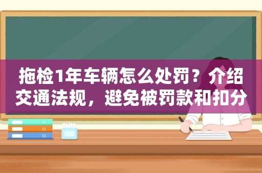 拖檢1年車輛怎么處罰？介紹交通法規，避免被罰款和扣分