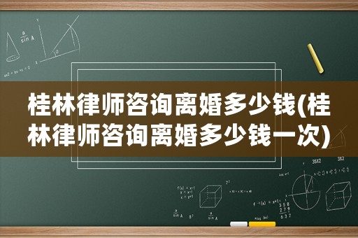 桂林律師咨詢離婚多少錢(桂林律師咨詢離婚多少錢一次)