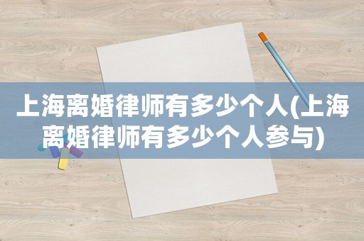 上海離婚律師有多少個人(上海離婚律師有多少個人參與)