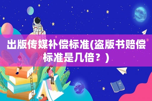 出版傳媒補償標準(盜版書賠償標準是幾倍？)