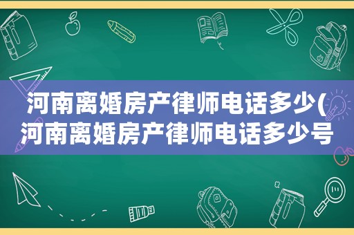 河南離婚房產(chǎn)律師電話多少(河南離婚房產(chǎn)律師電話多少號)
