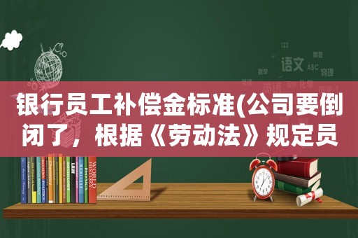 銀行員工補償金標準(公司要倒閉了，根據《勞動法》規定員工可以獲得哪些合法的經濟補償)