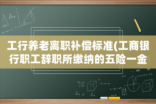 工行養老離職補償標準(工商銀行職工辭職所繳納的五險一金怎么辦？)