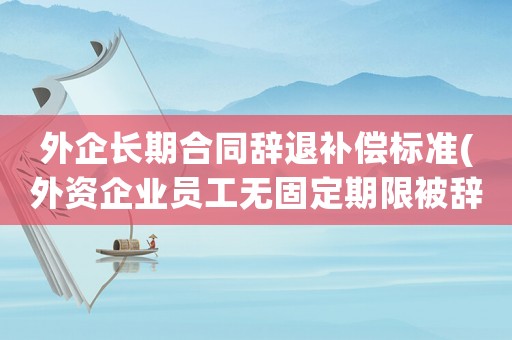 外企長期合同辭退補償標準(外資企業員工無固定期限被辭退怎樣賠償？)