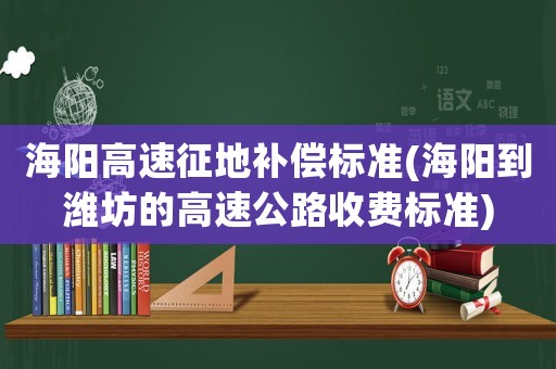 海陽高速征地補償標準(海陽到濰坊的高速公路收費標準)