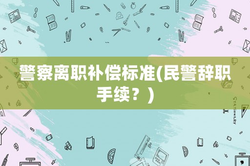 警察離職補償標準(民警辭職手續？)
