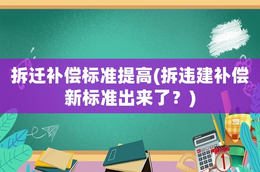 拆遷補償標準提高(拆違建補償新標準出來了？)