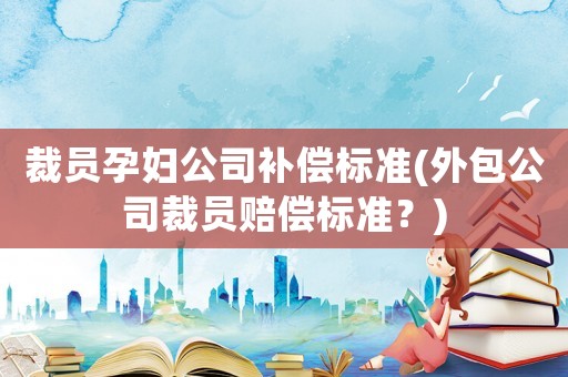 裁員孕婦公司補償標準(外包公司裁員賠償標準？)