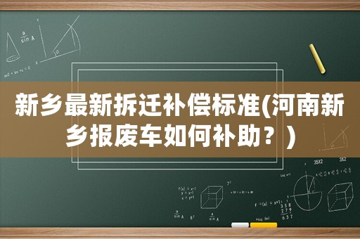 新鄉最新拆遷補償標準(河南新鄉報廢車如何補助？)